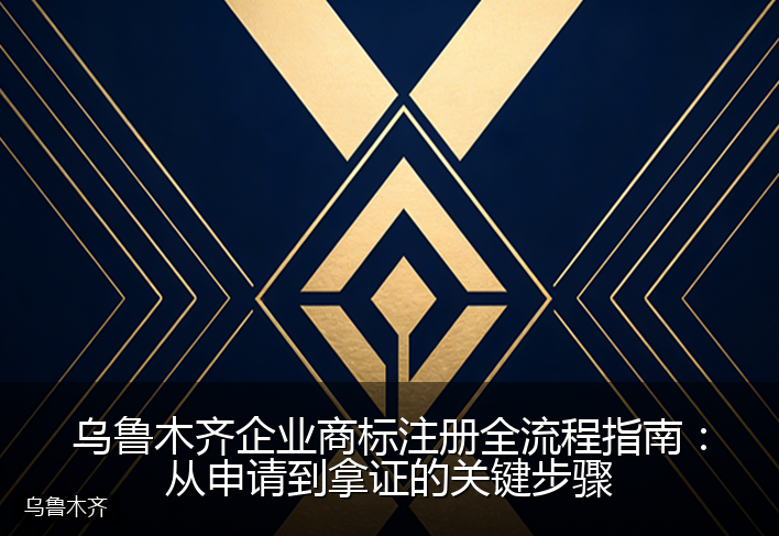乌鲁木齐企业商标注册全流程指南：从申请到拿证的关键步骤